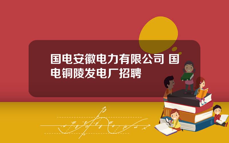 国电安徽电力有限公司 国电铜陵发电厂招聘